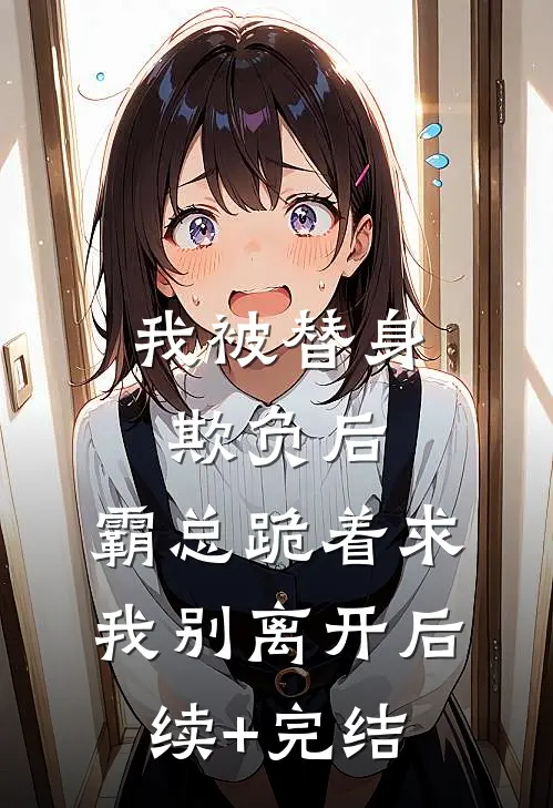 我被替身欺负后，霸总跪着求我别离开后续+完结