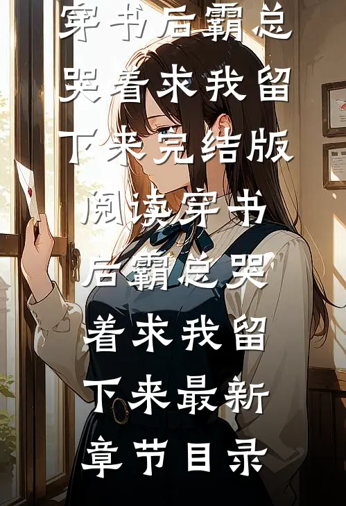 《穿书后霸总哭着求我留下来》完结版阅读《穿书后霸总哭着求我留下来》最新章节目录
