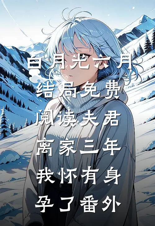 白月光六月结局免费阅读夫君离家三年，我怀有身孕了番外