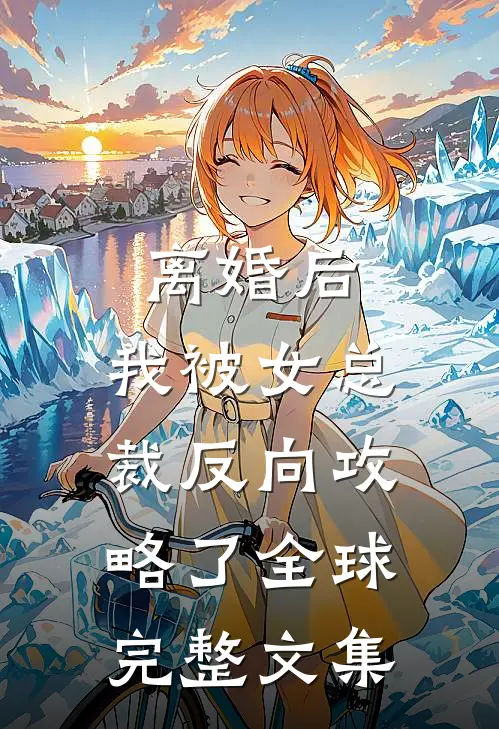 离婚后，我被女总裁反向攻略了全球完整文集