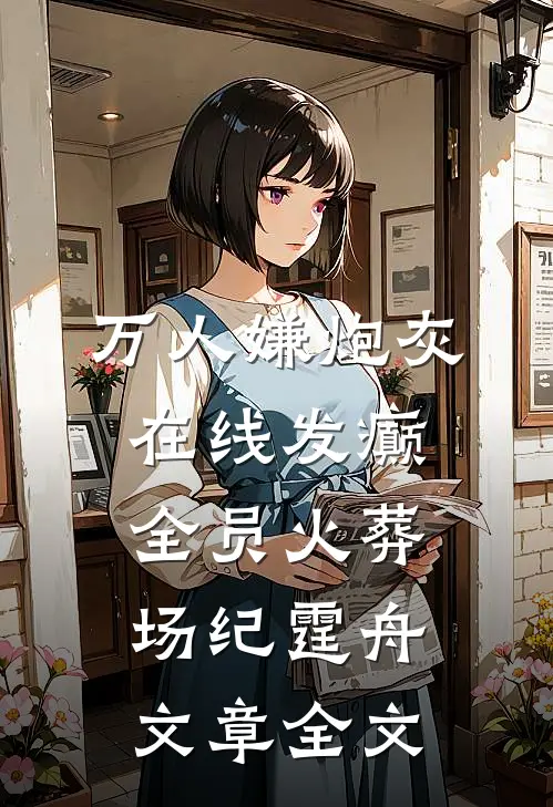 万人嫌炮灰在线发癫，全员火葬场纪霆舟文章全文