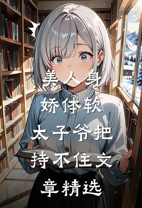 美人身娇体软，太子爷把持不住文章精选