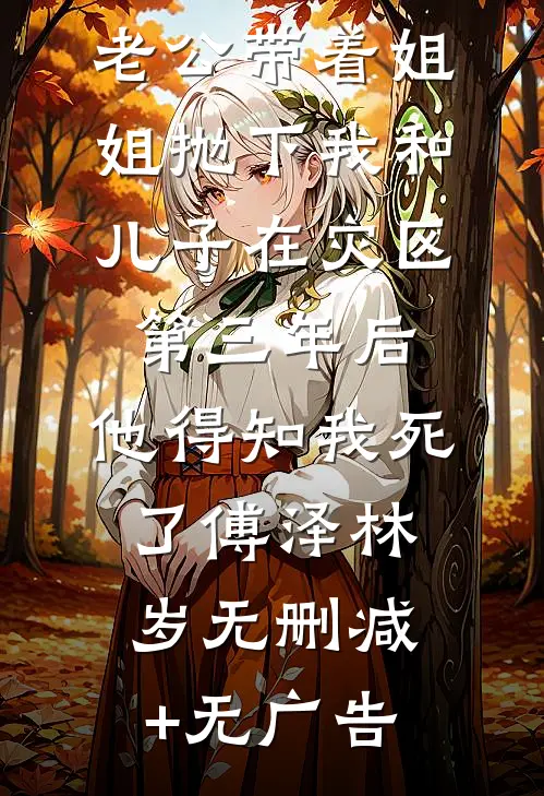 老公带着姐姐抛下我和儿子在灾区第三年后，他得知我死了傅泽林岁无删减+无广告