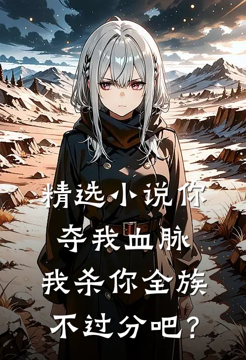 精选小说你夺我血脉，我杀你全族不过分吧？
