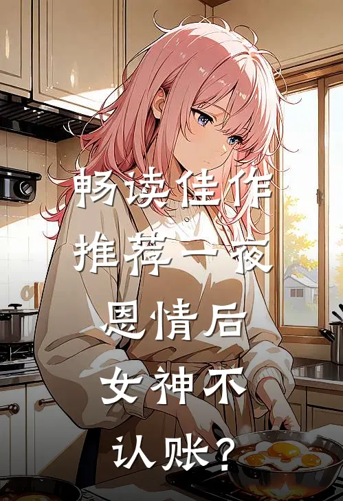 畅读佳作推荐一夜恩情后，女神不认账？