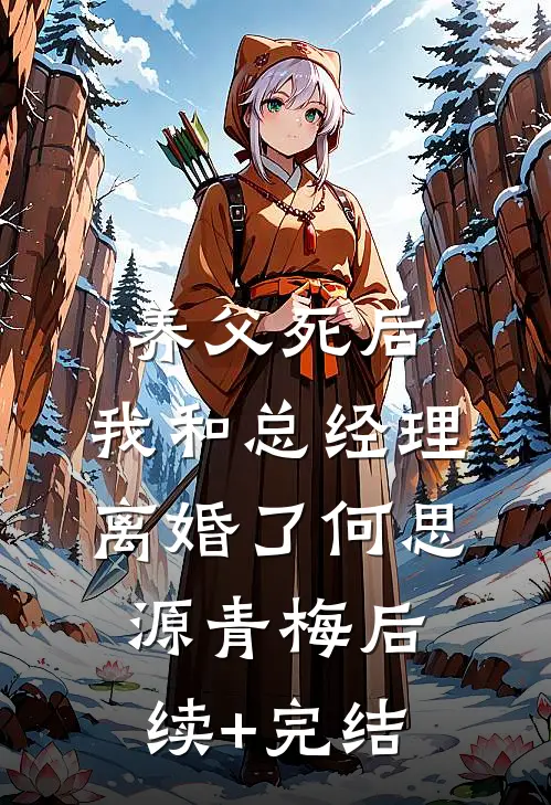 养父死后，我和总经理离婚了何思源青梅后续+完结
