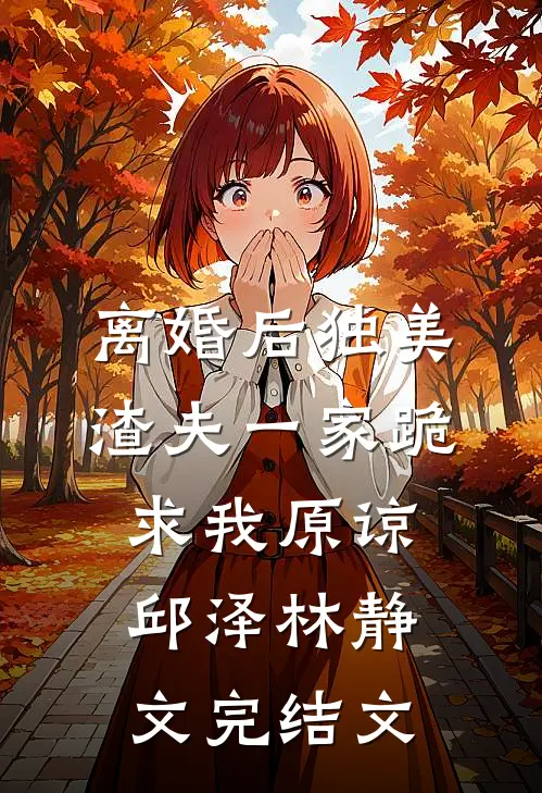 离婚后独美，渣夫一家跪求我原谅邱泽林静文完结文