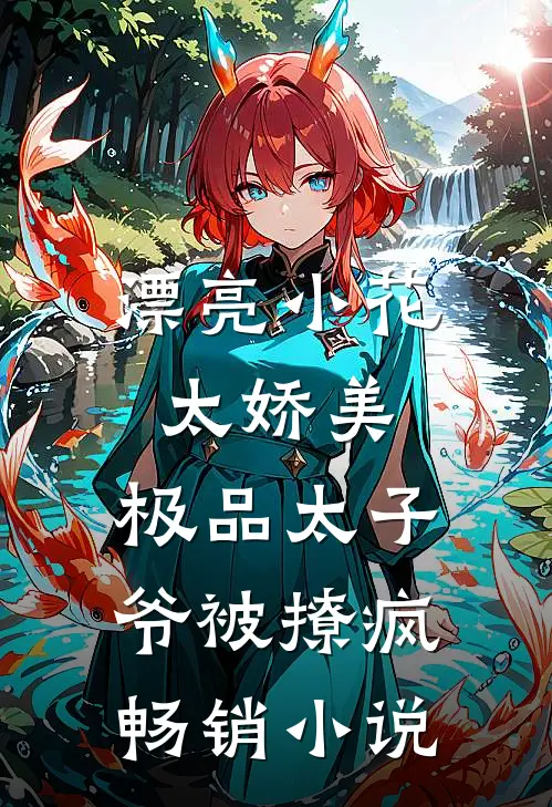 漂亮小花太娇美，极品太子爷被撩疯畅销小说