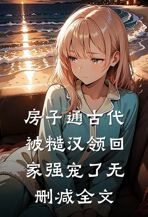 房子通古代，被糙汉领回家强宠了无删减全文