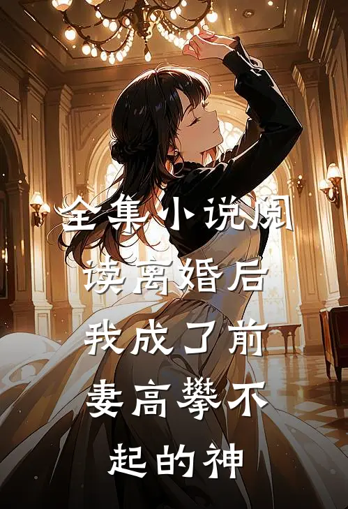 全集小说阅读离婚后，我成了前妻高攀不起的神