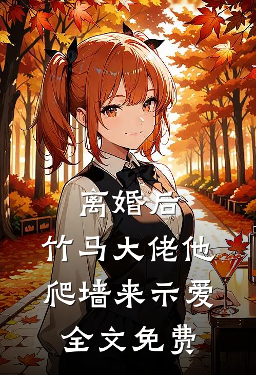 离婚后，竹马大佬他爬墙来示爱全文免费