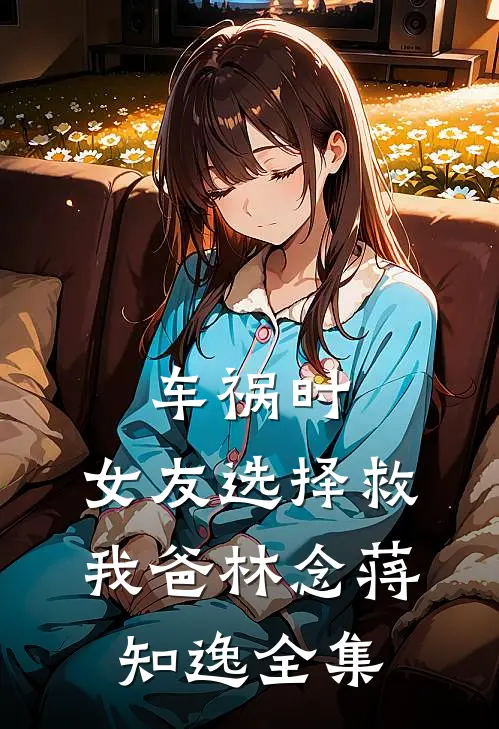 车祸时，女友选择救我爸林念蒋知逸全集