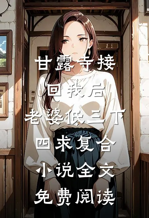 甘露寺接回我后，老婆低三下四求复合小说全文免费阅读