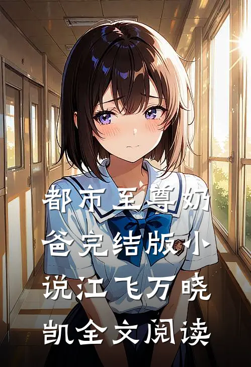 都市至尊奶爸完结版小说_江飞万晓凯全文阅读