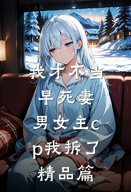 我才不当早死妻，男女主cp我拆了精品篇