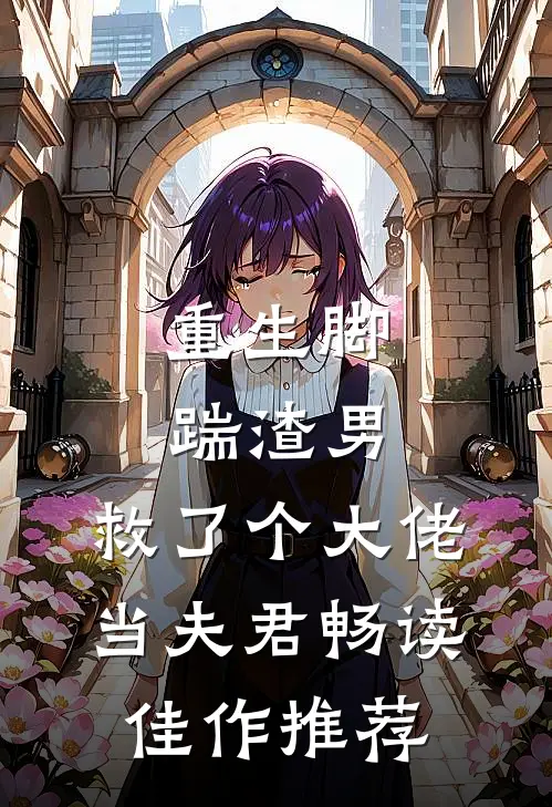 重生脚踹渣男,救了个大佬当夫君畅读佳作推荐