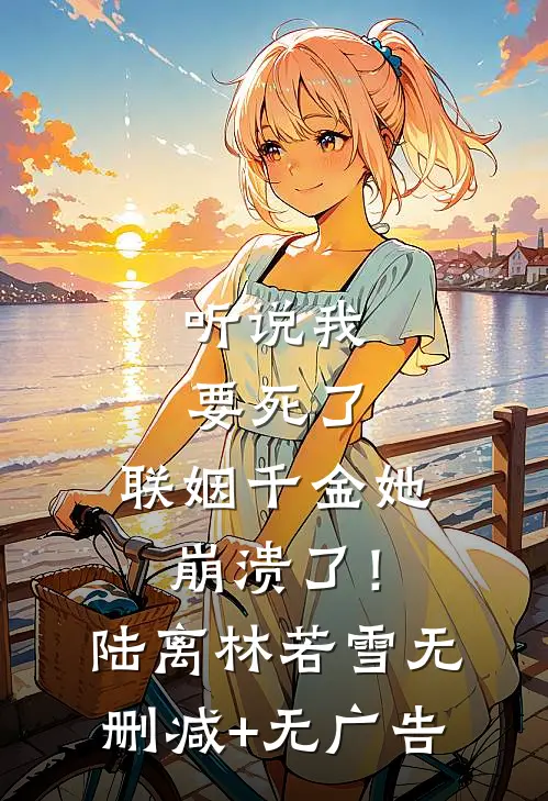 听说我要死了，联姻千金她崩溃了！陆离林若雪无删减+无广告