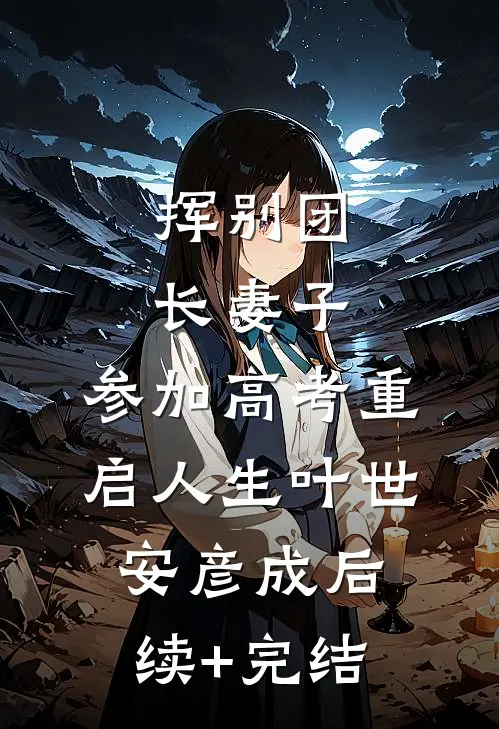 挥别团长妻子：参加高考重启人生叶世安彦成后续+完结