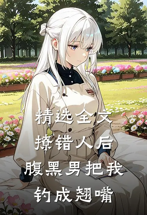 精选全文撩错人后，腹黑男把我钓成翘嘴