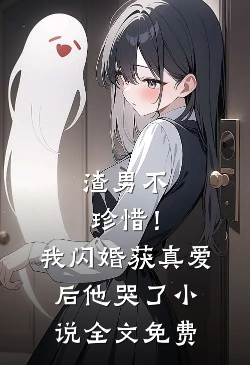 渣男不珍惜！我闪婚获真爱后他哭了小说全文免费