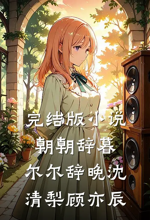 完结版小说朝朝辞暮，尔尔辞晚沈清梨顾亦辰