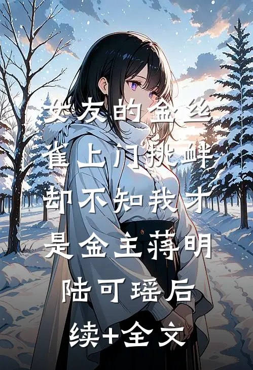 女友的金丝雀上门挑衅，却不知我才是金主蒋明陆可瑶后续+全文