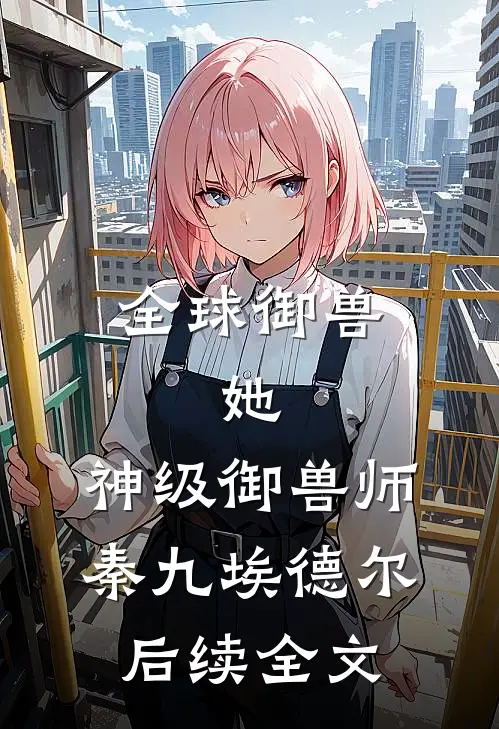 全球御兽：她，神级御兽师秦九埃德尔后续全文