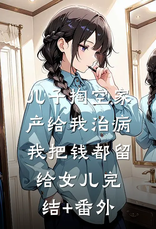 儿子掏空家产给我治病，我把钱都留给女儿完结+番外