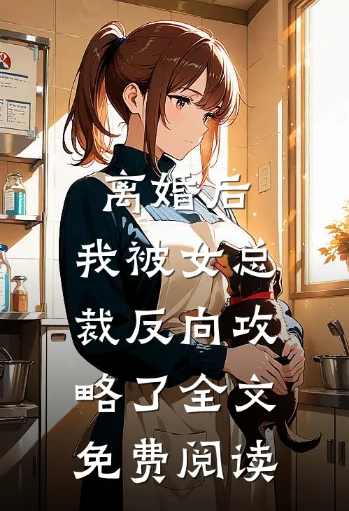 离婚后，我被女总裁反向攻略了全文免费阅读