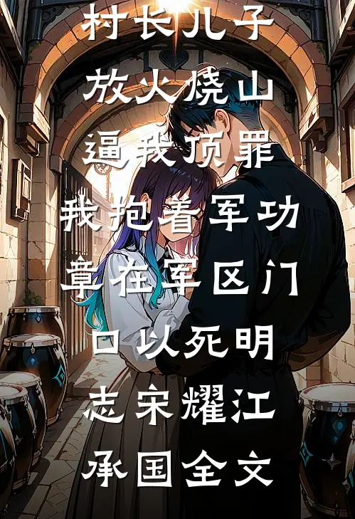 村长儿子放火烧山逼我顶罪，我抱着军功章在军区门口以死明志宋耀江承国全文
