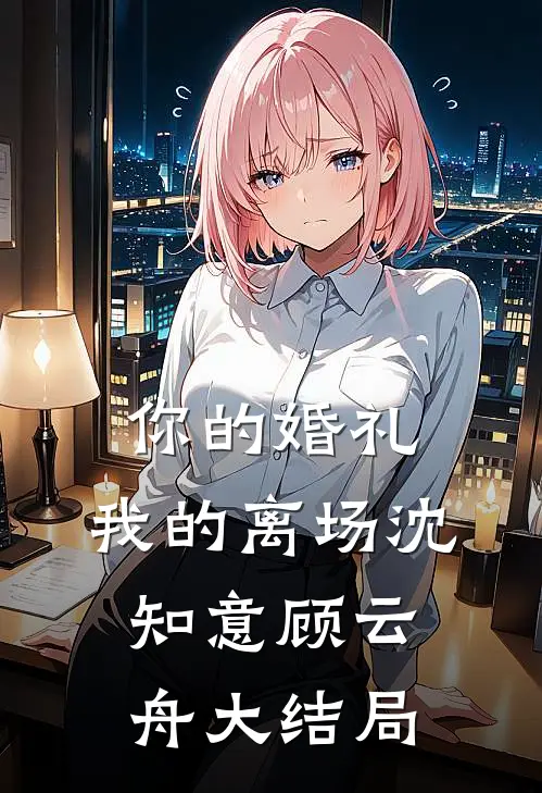 你的婚礼，我的离场沈知意顾云舟大结局