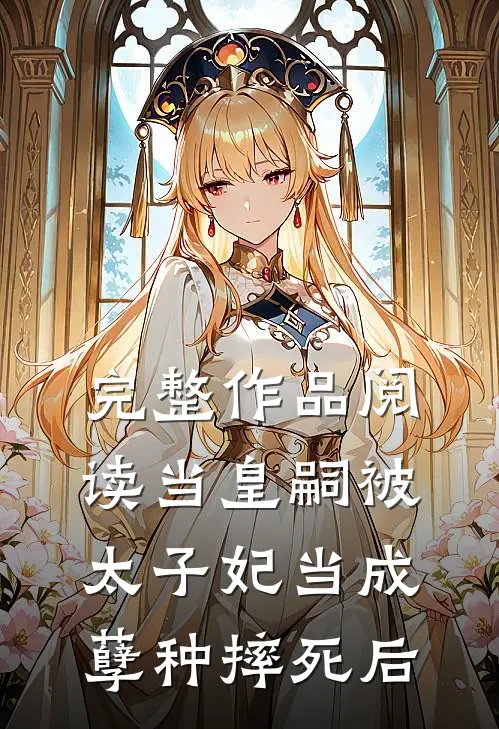 完整作品阅读当皇嗣被太子妃当成孽种摔死后