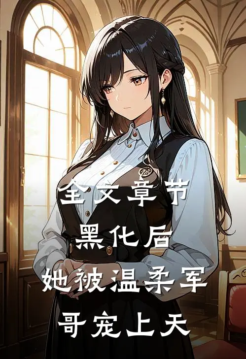 全文章节黑化后，她被温柔军哥宠上天