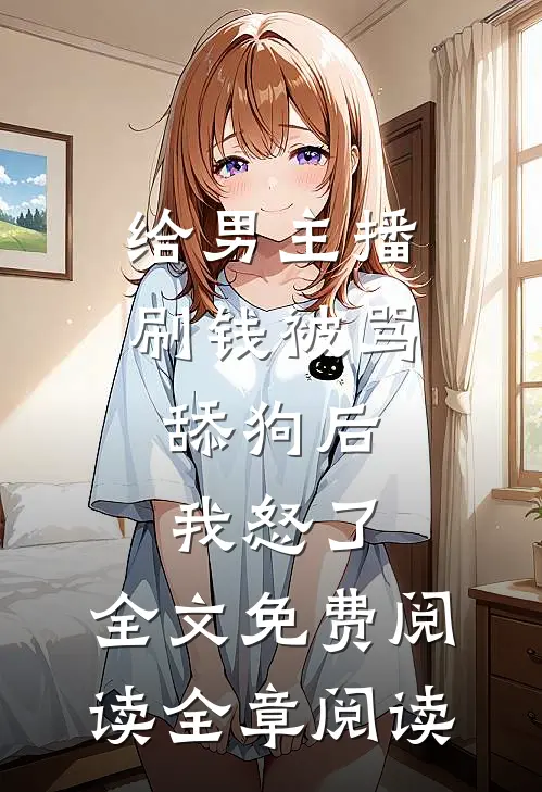 给男主播刷钱被骂舔狗后,我怒了,全文免费阅读全章阅读