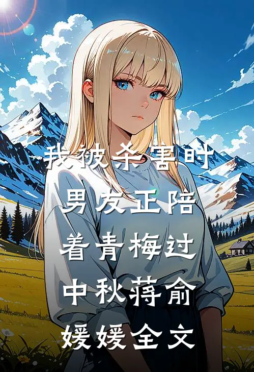 我被杀害时，男友正陪着青梅过中秋蒋俞媛媛全文
