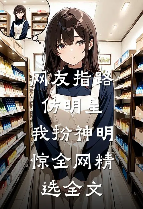 网友指路仿明星，我扮神明惊全网精选全文