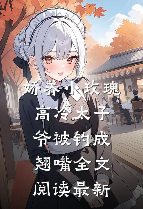 娇养小玫瑰，高冷太子爷被钓成翘嘴全文阅读最新