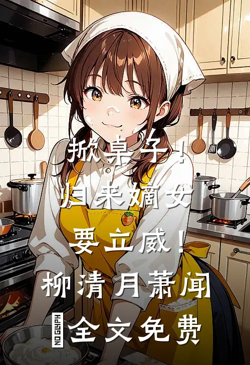 掀桌子！归来嫡女要立威！柳清月萧闻璟全文免费
