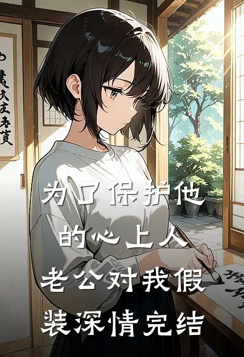 为了保护他的心上人，老公对我假装深情完结