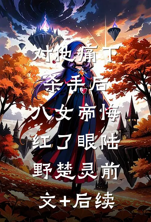 对他痛下杀手后，八女帝悔红了眼陆野楚灵前文+后续