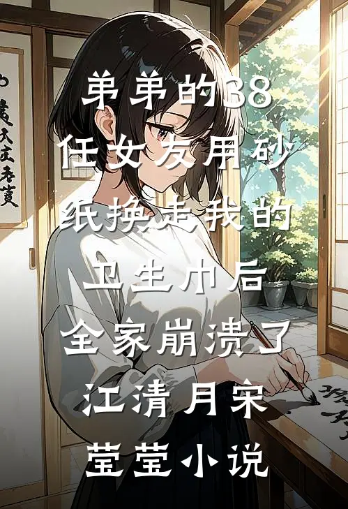 弟弟的38任女友用砂纸换走我的卫生巾后，全家崩溃了江清月宋莹莹小说