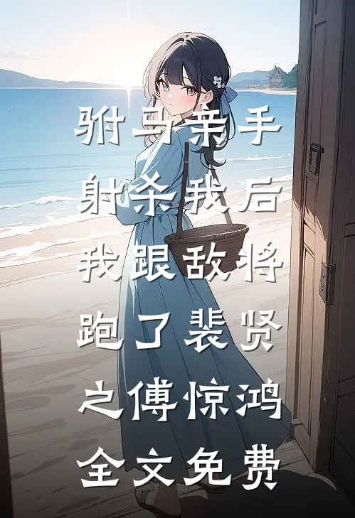 驸马亲手射杀我后，我跟敌将跑了裴贤之傅惊鸿全文免费