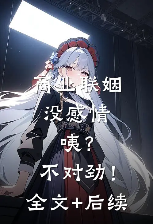 商业联姻没感情，咦？不对劲！全文+后续