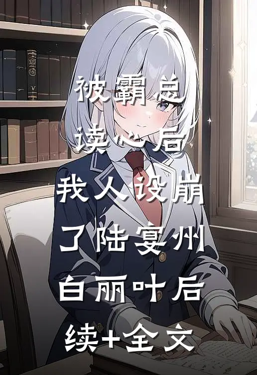 被霸总读心后，我人设崩了陆宴州白丽叶后续+全文