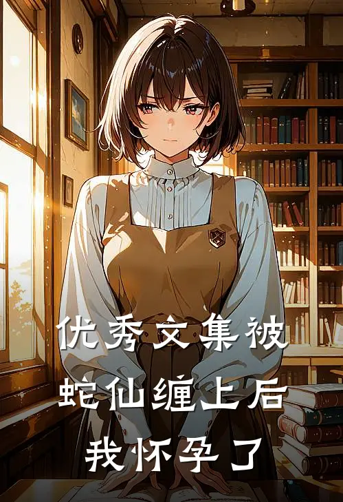 优秀文集被蛇仙缠上后，我怀孕了