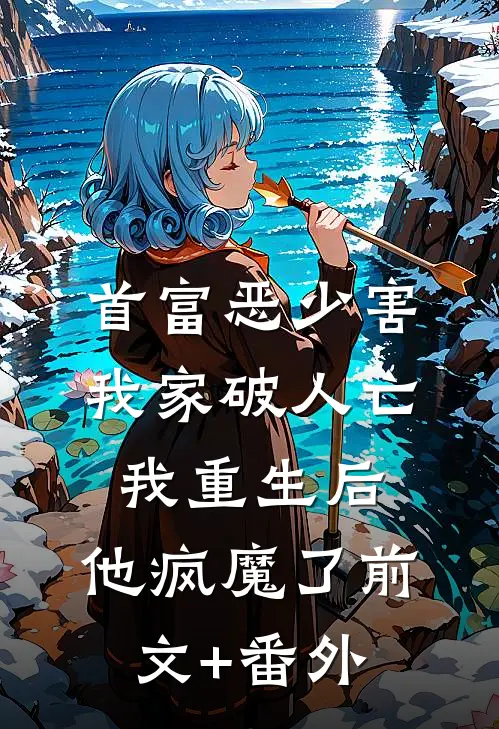 首富恶少害我家破人亡，我重生后，他疯魔了前文+番外