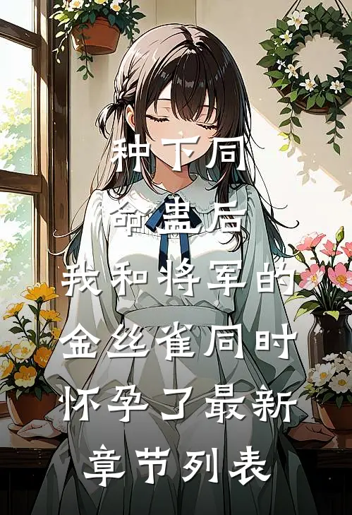 种下同命蛊后，我和将军的金丝雀同时怀孕了最新章节列表