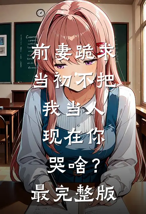 前妻跪求，当初不把我当人，现在你哭啥？最完整版