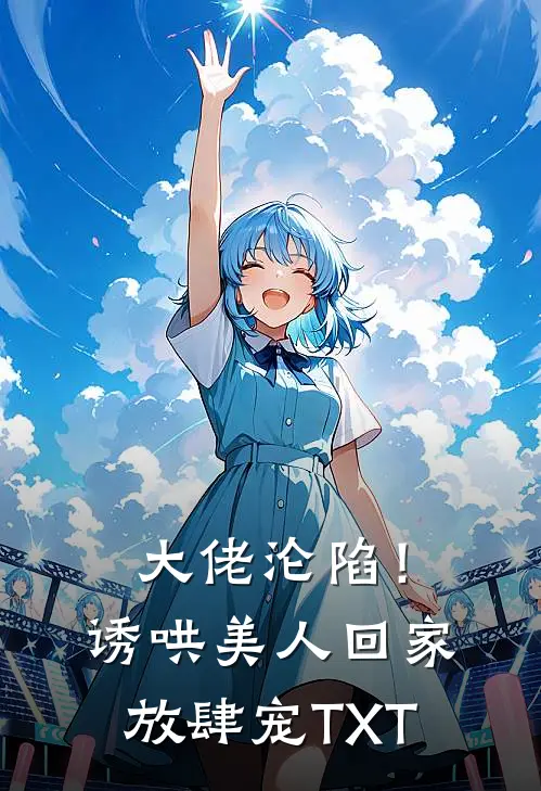 大佬沦陷！诱哄美人回家放肆宠TXT