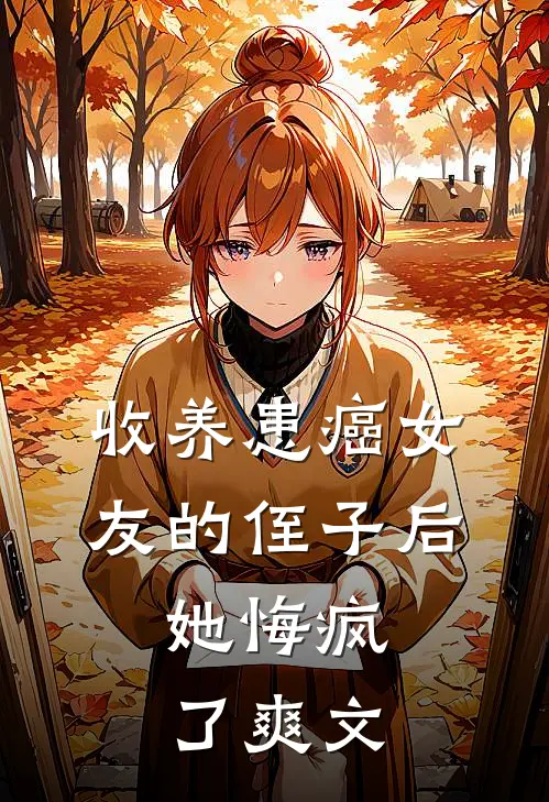 收养患癌女友的侄子后，她悔疯了爽文